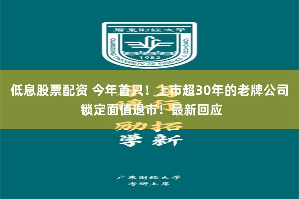 低息股票配资 今年首只！上市超30年的老牌公司 锁定面值退市！最新回应
