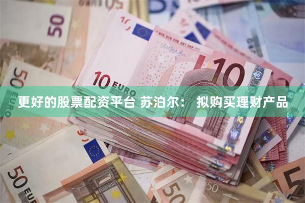 更好的股票配资平台 苏泊尔： 拟购买理财产品