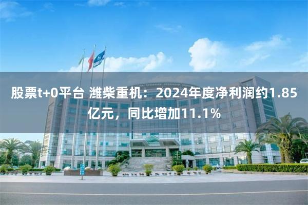股票t+0平台 潍柴重机：2024年度净利润约1.85亿元，同比增加11.1%