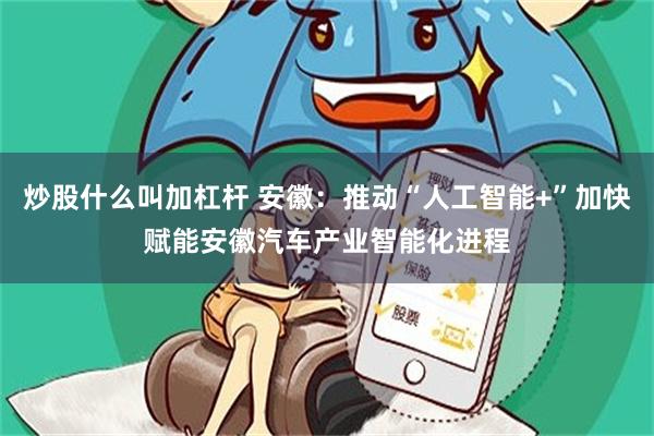 炒股什么叫加杠杆 安徽：推动“人工智能+”加快赋能安徽汽车产业智能化进程