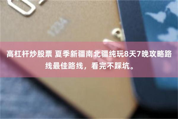 高杠杆炒股票 夏季新疆南北疆纯玩8天7晚攻略路线最佳路线，看完不踩坑。