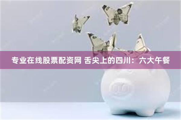 专业在线股票配资网 舌尖上的四川：六大午餐