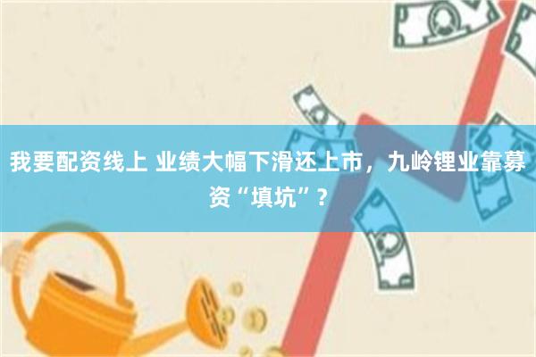 我要配资线上 业绩大幅下滑还上市，九岭锂业靠募资“填坑”？
