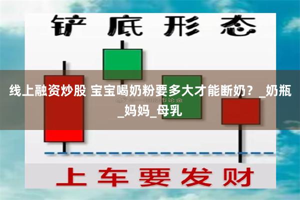 线上融资炒股 宝宝喝奶粉要多大才能断奶？_奶瓶_妈妈_母乳