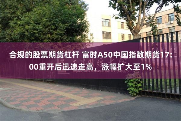 合规的股票期货杠杆 富时A50中国指数期货17:00重开后迅速走高，涨幅扩大至1%