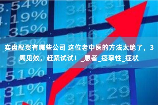 实盘配资有哪些公司 这位老中医的方法太绝了，3周见效，赶紧试试！_患者_痉挛性_症状