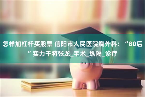 怎样加杠杆买股票 信阳市人民医院胸外科：“80后”实力干将张龙_手术_纵隔_诊疗