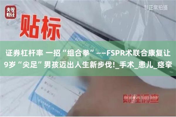 证券杠杆率 一招“组合拳”——FSPR术联合康复让9岁“尖足”男孩迈出人生新步伐!_手术_患儿_痉挛