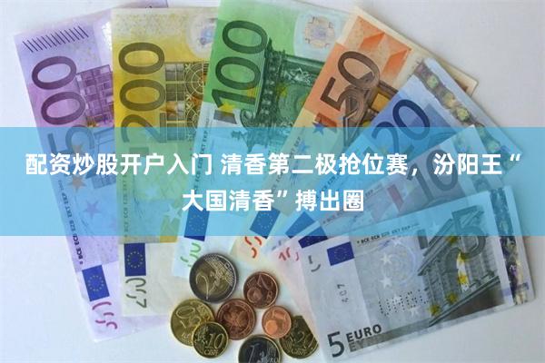 配资炒股开户入门 清香第二极抢位赛，汾阳王“大国清香”搏出圈