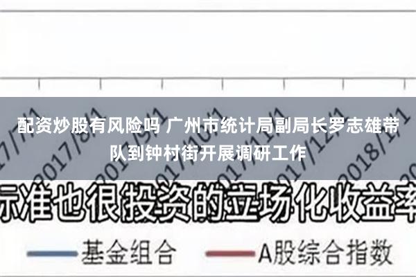 配资炒股有风险吗 广州市统计局副局长罗志雄带队到钟村街开展调研工作