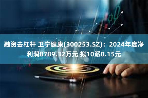 融资去杠杆 卫宁健康(300253.SZ)：2024年度净利润8789.32万元 拟10派0.15元