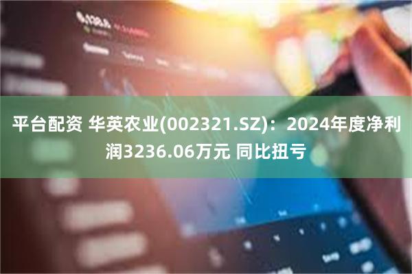 平台配资 华英农业(002321.SZ)：2024年度净利润3236.06万元 同比扭亏