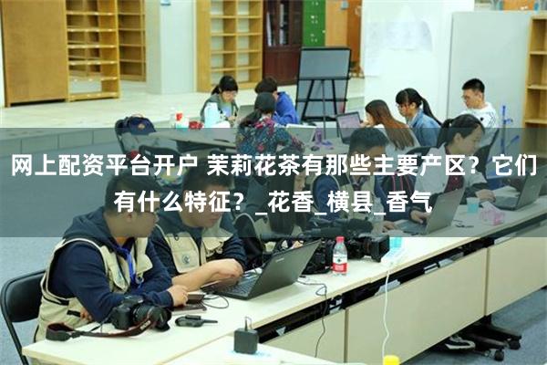 网上配资平台开户 茉莉花茶有那些主要产区？它们有什么特征？_花香_横县_香气