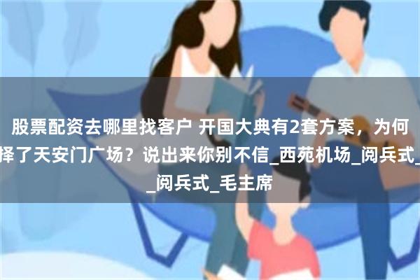 股票配资去哪里找客户 开国大典有2套方案，为何最终选择了天安门广场？说出来你别不信_西苑机场_阅兵式_毛主席