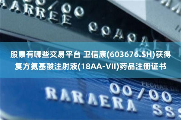 股票有哪些交易平台 卫信康(603676.SH)获得复方氨基酸注射液(18AA-Ⅶ)药品注册证书