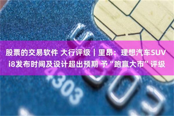 股票的交易软件 大行评级｜里昂：理想汽车SUV i8发布时间及设计超出预期 予“跑赢大市”评级