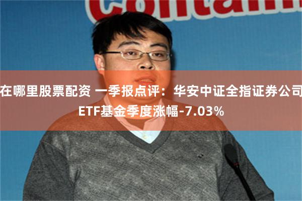 在哪里股票配资 一季报点评：华安中证全指证券公司ETF基金季度涨幅-7.03%