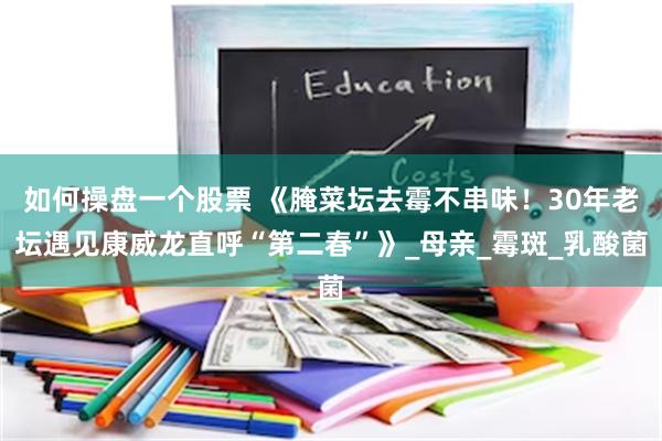 如何操盘一个股票 《腌菜坛去霉不串味！30年老坛遇见康威龙直呼“第二春”》_母亲_霉斑_乳酸菌