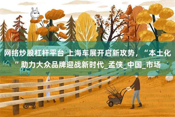 网络炒股杠杆平台 上海车展开启新攻势，“本土化”助力大众品牌迎战新时代_孟侠_中国_市场