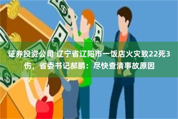 证券投资公司 辽宁省辽阳市一饭店火灾致22死3伤，省委书记郝鹏：尽快查清事故原因
