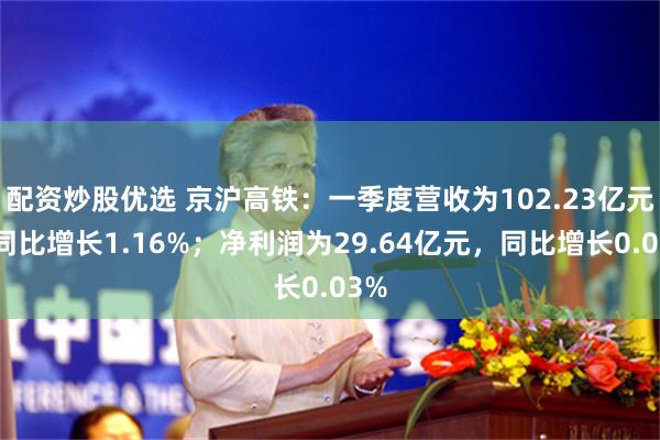 配资炒股优选 京沪高铁：一季度营收为102.23亿元，同比增长1.16%；净利润为29.64亿元，同比增长0.03%