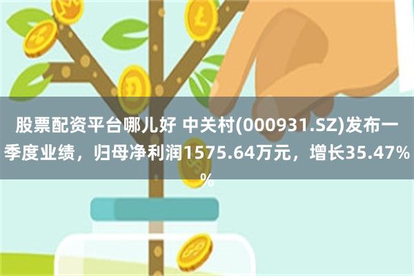 股票配资平台哪儿好 中关村(000931.SZ)发布一季度业绩，归母净利润1575.64万元，增长35.47%