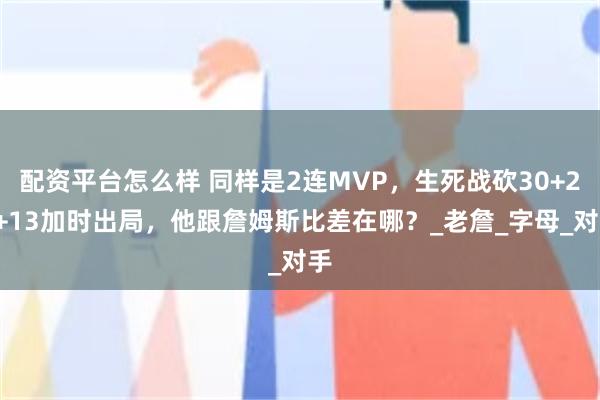 配资平台怎么样 同样是2连MVP，生死战砍30+20+13加时出局，他跟詹姆斯比差在哪？_老詹_字母_对手