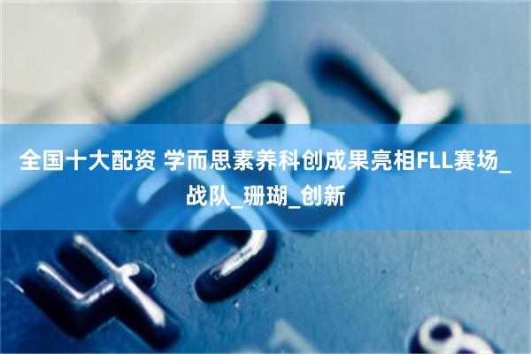全国十大配资 学而思素养科创成果亮相FLL赛场_战队_珊瑚_创新