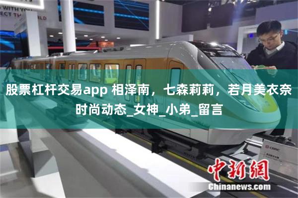 股票杠杆交易app 相泽南，七森莉莉，若月美衣奈时尚动态_女神_小弟_留言