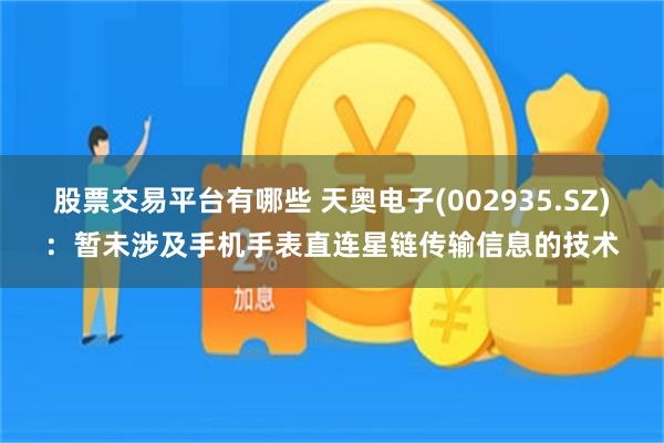股票交易平台有哪些 天奥电子(002935.SZ)：暂未涉及手机手表直连星链传输信息的技术