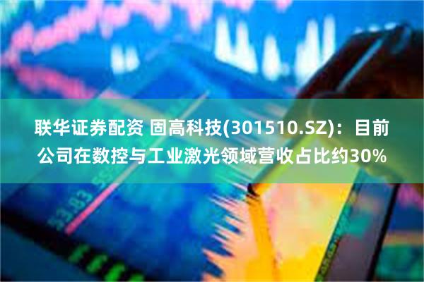 联华证券配资 固高科技(301510.SZ)：目前公司在数控与工业激光领域营收占比约30%