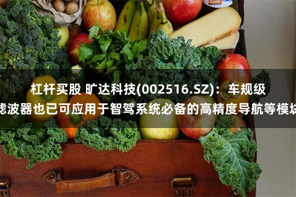 杠杆买股 旷达科技(002516.SZ)：车规级滤波器也已可应用于智驾系统必备的高精度导航等模块