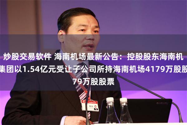 炒股交易软件 海南机场最新公告：控股股东海南机场集团以1.54亿元受让子公司所持海南机场4179万股股票