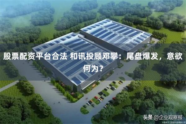 股票配资平台合法 和讯投顾邓攀：尾盘爆发，意欲何为？