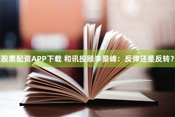 股票配资APP下载 和讯投顾李景峰：反弹还是反转？
