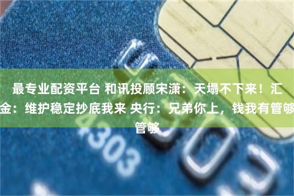 最专业配资平台 和讯投顾宋潇：天塌不下来！汇金：维护稳定抄底我来 央行：兄弟你上，钱我有管够