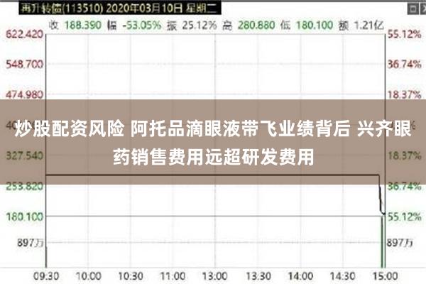 炒股配资风险 阿托品滴眼液带飞业绩背后 兴齐眼药销售费用远超研发费用
