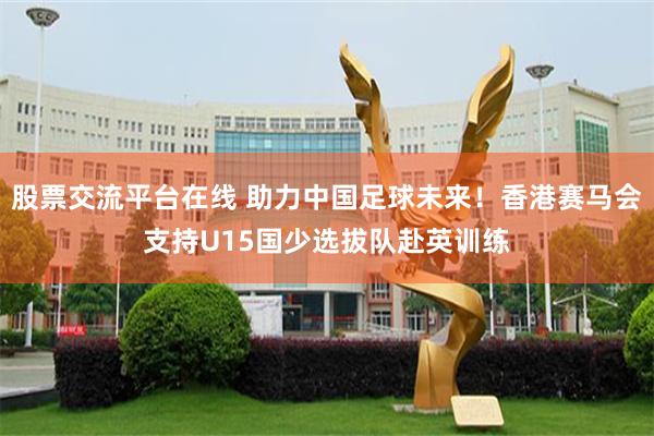 股票交流平台在线 助力中国足球未来！香港赛马会支持U15国少选拔队赴英训练