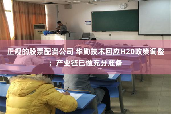 正规的股票配资公司 华勤技术回应H20政策调整：产业链已做充分准备