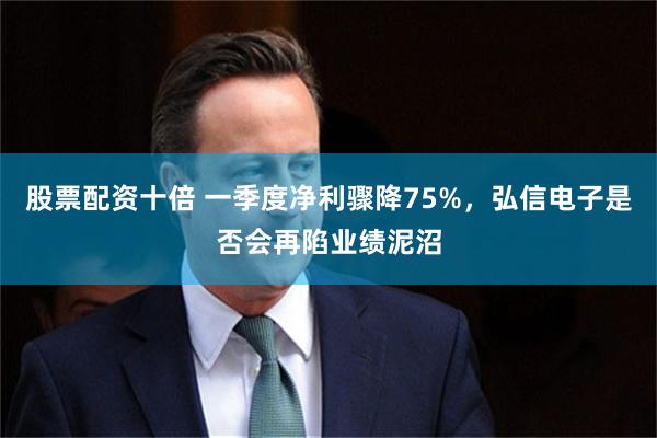 股票配资十倍 一季度净利骤降75%，弘信电子是否会再陷业绩泥沼