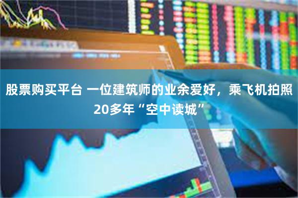 股票购买平台 一位建筑师的业余爱好，乘飞机拍照20多年“空中读城”
