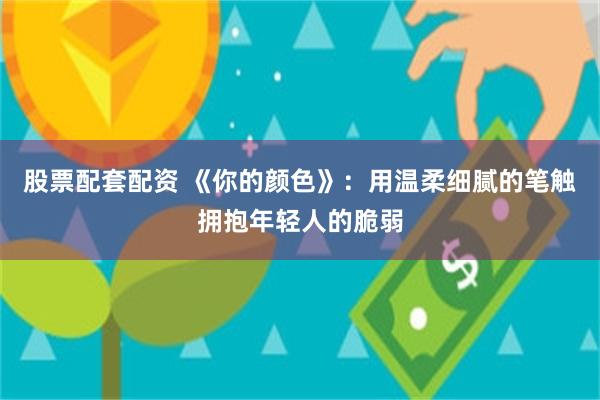 股票配套配资 《你的颜色》：用温柔细腻的笔触拥抱年轻人的脆弱