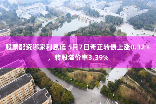 股票配资哪家利息低 5月7日奇正转债上涨0.32%，转股溢价率3.39%