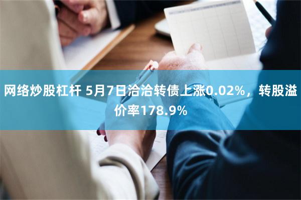 网络炒股杠杆 5月7日洽洽转债上涨0.02%，转股溢价率178.9%