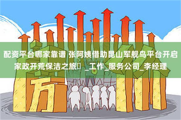 配资平台哪家靠谱 张阿姨借助昆山军舰鸟平台开启家政开荒保洁之旅​_工作_服务公司_李经理