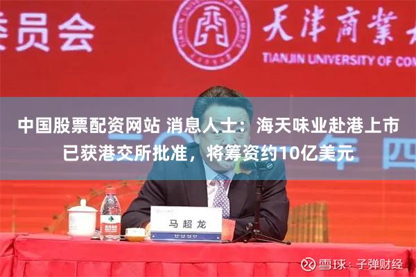 中国股票配资网站 消息人士：海天味业赴港上市已获港交所批准，将筹资约10亿美元