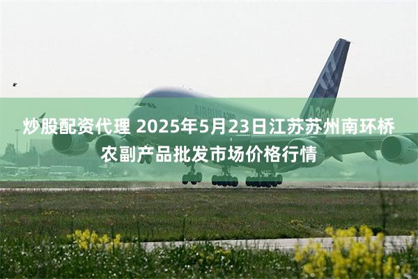 炒股配资代理 2025年5月23日江苏苏州南环桥农副产品批发市场价格行情