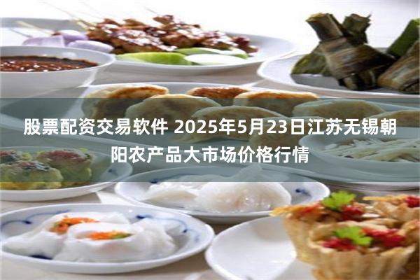 股票配资交易软件 2025年5月23日江苏无锡朝阳农产品大市场价格行情