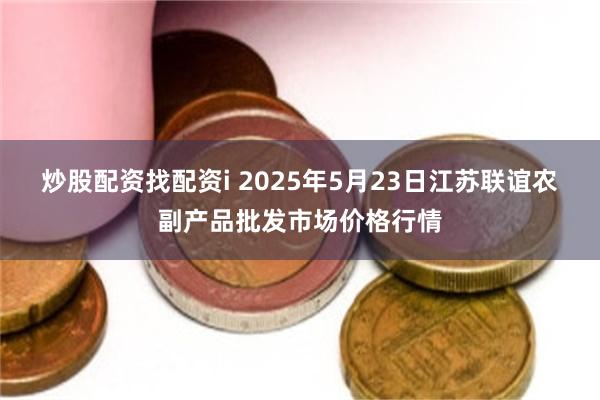 炒股配资找配资i 2025年5月23日江苏联谊农副产品批发市场价格行情