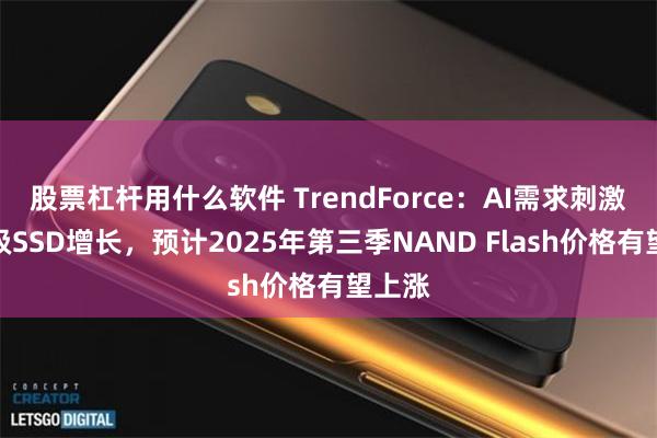 股票杠杆用什么软件 TrendForce：AI需求刺激企业级SSD增长，预计2025年第三季NAND Flash价格有望上涨